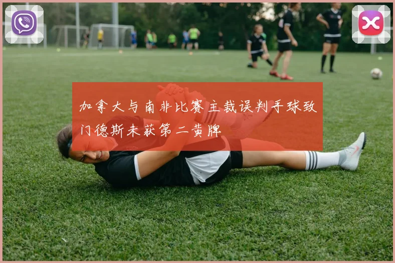 加拿大与南非比赛主裁误判手球致门德斯未获第二黄牌