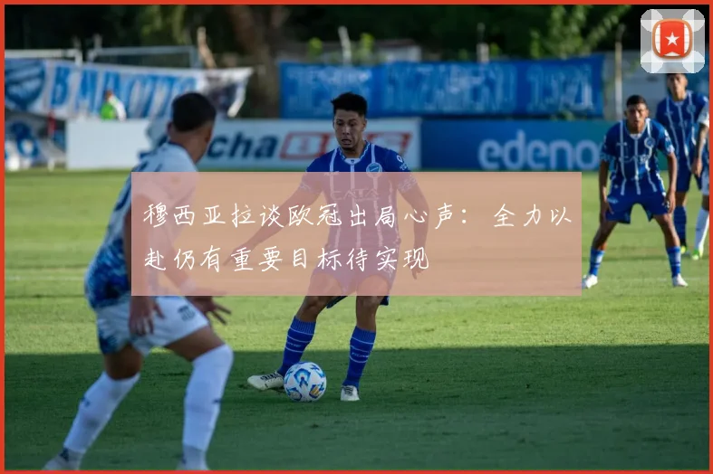 穆西亚拉谈欧冠出局心声：全力以赴仍有重要目标待实现