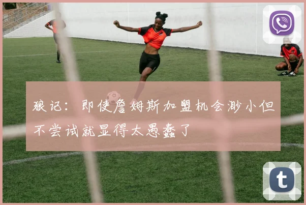 狼记：即使詹姆斯加盟机会渺小但不尝试就显得太愚蠢了