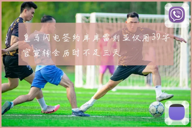 皇马闪电签约库库雷利亚仅用39字官宣转会历时不足三天