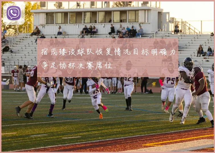 宿茂臻谈球队恢复情况目标明确力争足协杯决赛席位