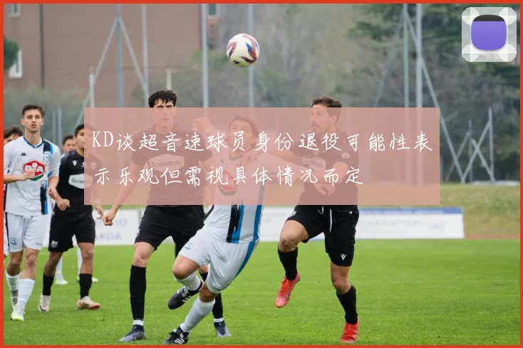 KD谈超音速球员身份退役可能性表示乐观但需视具体情况而定