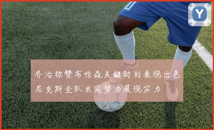 乔治称赞布伦森关键时刻表现出色尼克斯全队共同努力展现实力
