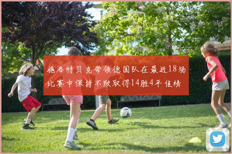 施洛特贝克带领德国队在最近18场比赛中保持不败取得14胜4平佳绩