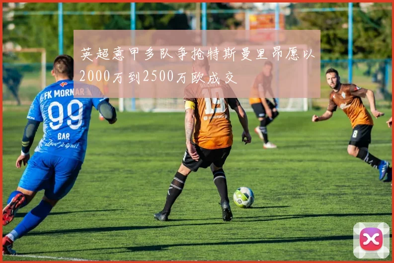 英超意甲多队争抢特斯曼里昂愿以2000万到2500万欧成交