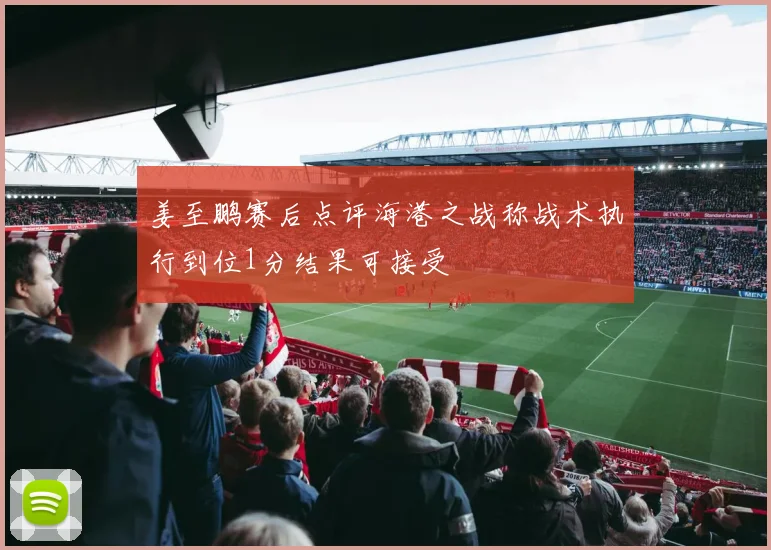 姜至鹏赛后点评海港之战称战术执行到位1分结果可接受