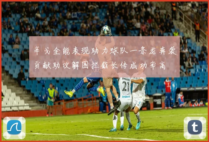辛戈全能表现助力球队一条龙奔袭贡献助攻解围拦截长传成功率高