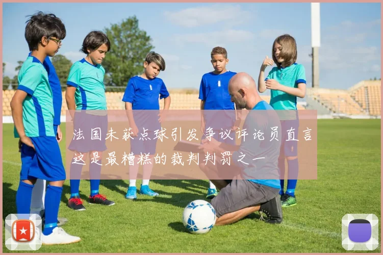 法国未获点球引发争议评论员直言这是最糟糕的裁判判罚之一