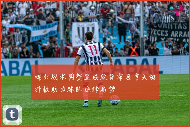 瑞典战术调整显成效费布吕亨关键扑救助力球队逆转局势
