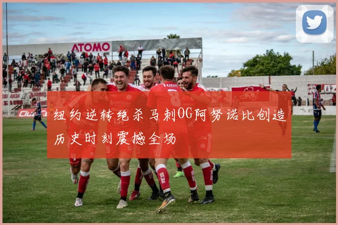 纽约逆转绝杀马刺OG阿努诺比创造历史时刻震撼全场