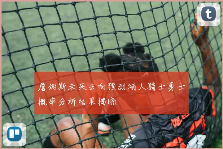 詹姆斯未来去向预测湖人骑士勇士概率分析结果揭晓