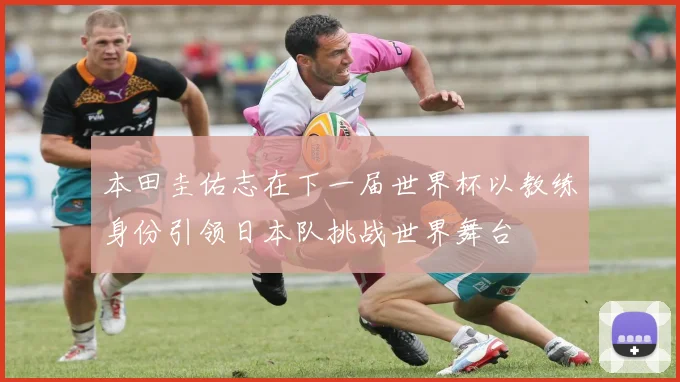 本田圭佑志在下一届世界杯以教练身份引领日本队挑战世界舞台